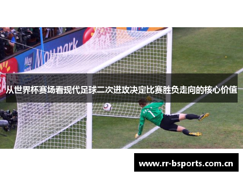 从世界杯赛场看现代足球二次进攻决定比赛胜负走向的核心价值
