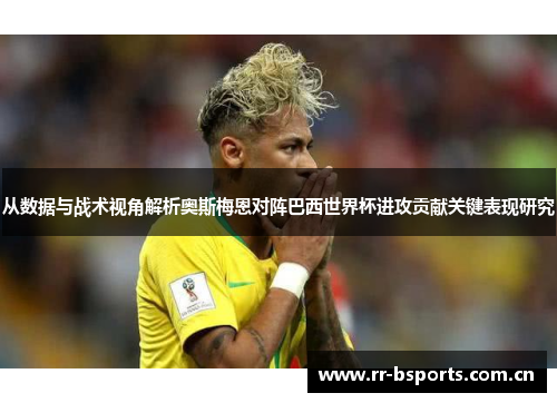 从数据与战术视角解析奥斯梅恩对阵巴西世界杯进攻贡献关键表现研究
